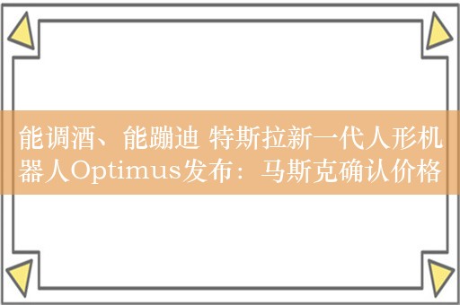 能调酒、能蹦迪 特斯拉新一代人形机器人Optimus发布：马斯克确认价格