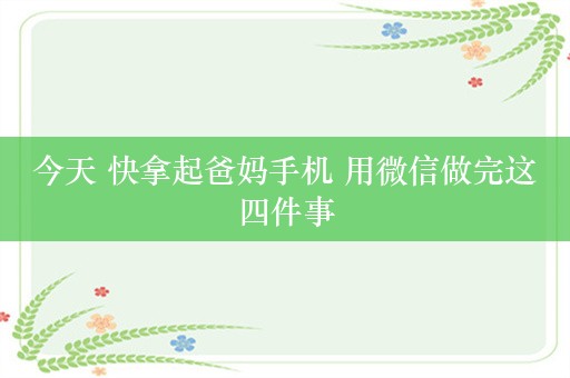 今天 快拿起爸妈手机 用微信做完这四件事