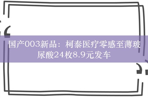 国产003新品：柯泰医疗零感至薄玻尿酸24枚8.9元发车