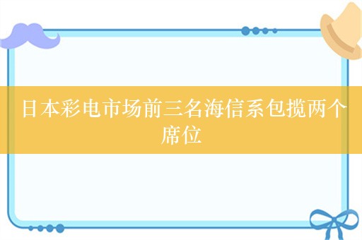 日本彩电市场前三名海信系包揽两个席位