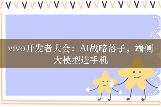 vivo开发者大会：AI战略落子，端侧大模型进手机