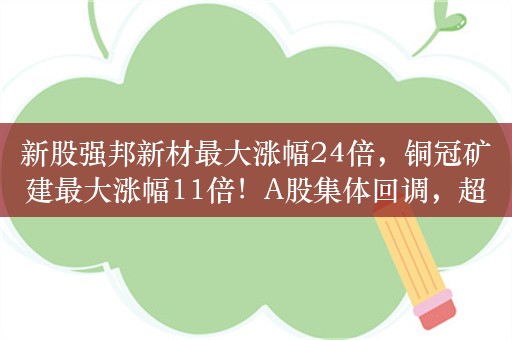 新股强邦新材最大涨幅24倍，铜冠矿建最大涨幅11倍！A股集体回调，超4300股下跌，跨境支付逆势走强