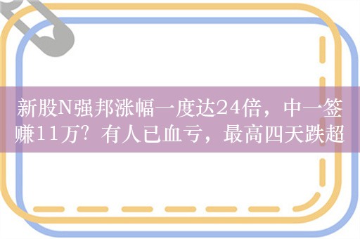 新股N强邦涨幅一度达24倍，中一签赚11万？有人已血亏，最高四天跌超80%！集运期货爆发，19cm涨停