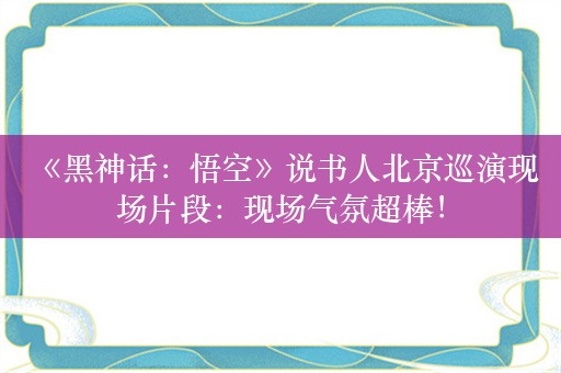  《黑神话：悟空》说书人北京巡演现场片段：现场气氛超棒！