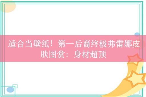  适合当壁纸！第一后裔终极弗雷娜皮肤图赏：身材超顶