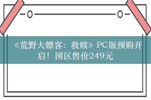  《荒野大镖客：救赎》PC版预购开启！国区售价249元