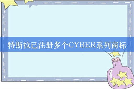 特斯拉已注册多个CYBER系列商标