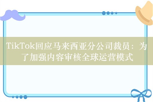 TikTok回应马来西亚分公司裁员：为了加强内容审核全球运营模式