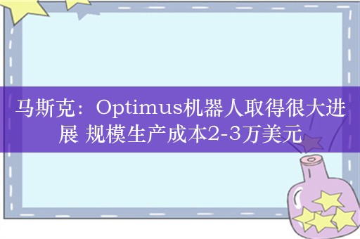 马斯克：Optimus机器人取得很大进展 规模生产成本2-3万美元