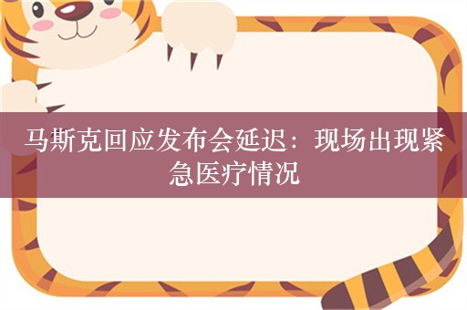 马斯克回应发布会延迟：现场出现紧急医疗情况