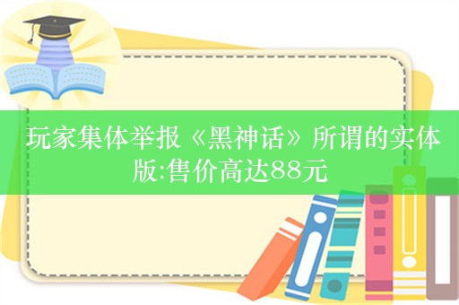  玩家集体举报《黑神话》所谓的实体版:售价高达88元