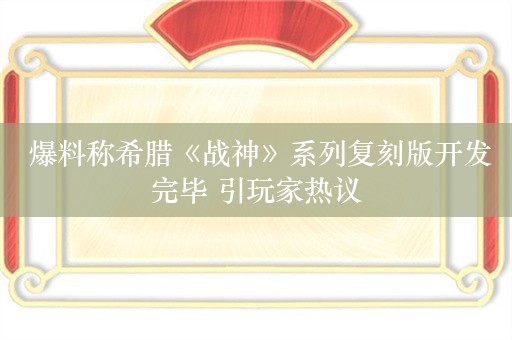  爆料称希腊《战神》系列复刻版开发完毕 引玩家热议