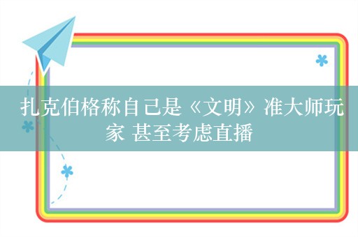  扎克伯格称自己是《文明》准大师玩家 甚至考虑直播