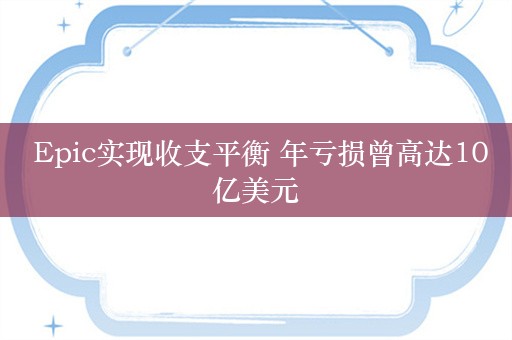  Epic实现收支平衡 年亏损曾高达10亿美元