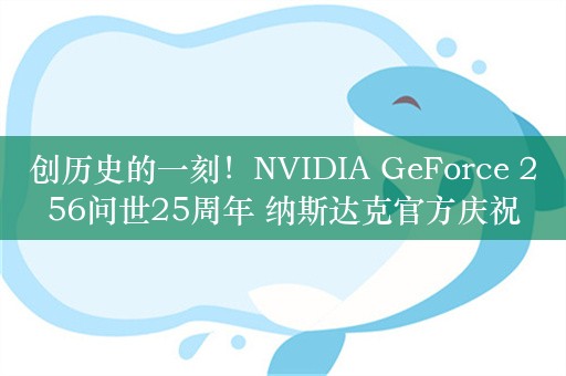 创历史的一刻！NVIDIA GeForce 256问世25周年 纳斯达克官方庆祝