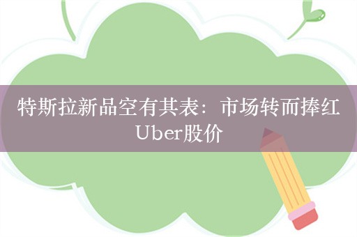 特斯拉新品空有其表：市场转而捧红Uber股价