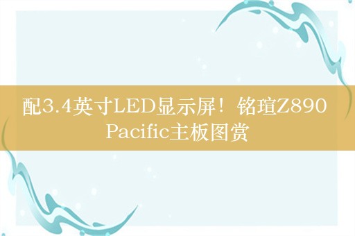 配3.4英寸LED显示屏！铭瑄Z890 Pacific主板图赏