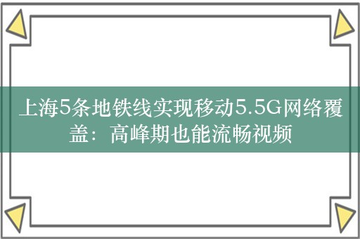 上海5条地铁线实现移动5.5G网络覆盖：高峰期也能流畅视频