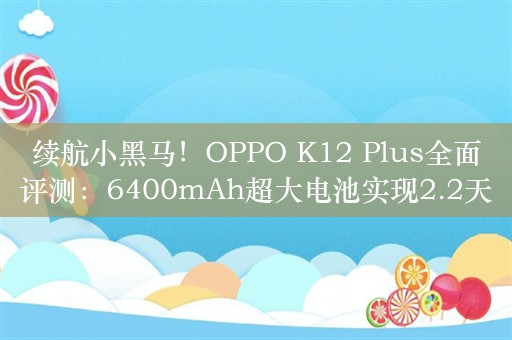 续航小黑马！OPPO K12 Plus全面评测：6400mAh超大电池实现2.2天持久续航