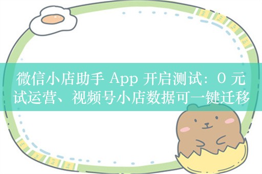 微信小店助手 App 开启测试：0 元试运营、视频号小店数据可一键迁移