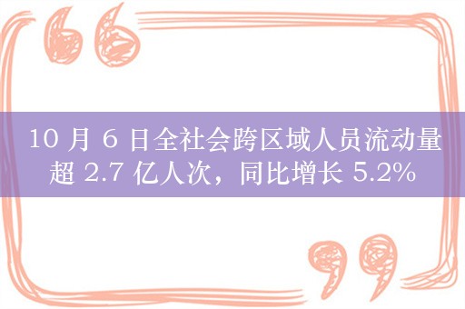 10 月 6 日全社会跨区域人员流动量超 2.7 亿人次，同比增长 5.2%