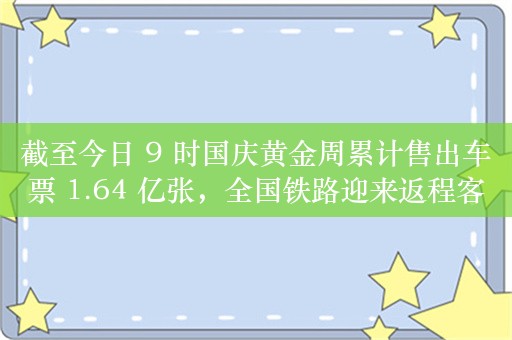 截至今日 9 时国庆黄金周累计售出车票 1.64 亿张，全国铁路迎来返程客流高峰