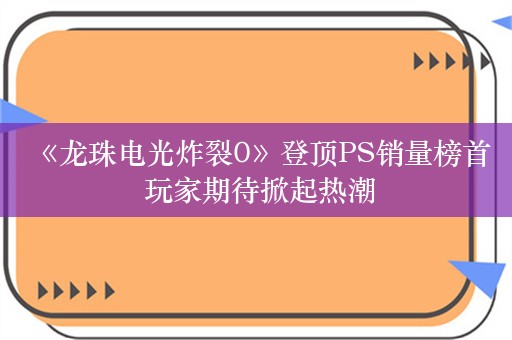  《龙珠电光炸裂0》登顶PS销量榜首 玩家期待掀起热潮