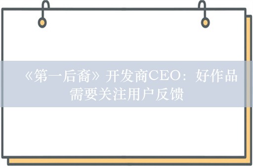  《第一后裔》开发商CEO：好作品需要关注用户反馈