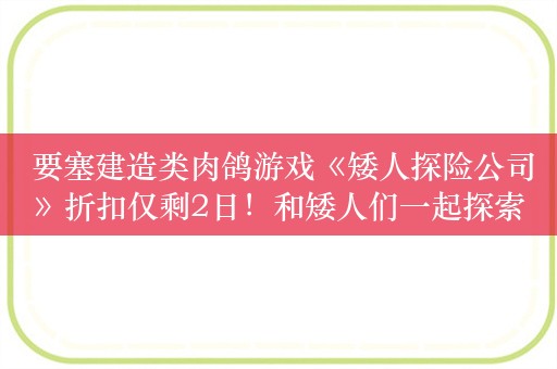  要塞建造类肉鸽游戏《矮人探险公司》折扣仅剩2日！和矮人们一起探索无穷的地下世界吧！