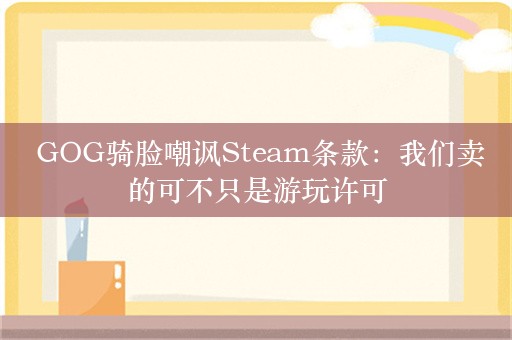  GOG骑脸嘲讽Steam条款：我们卖的可不只是游玩许可