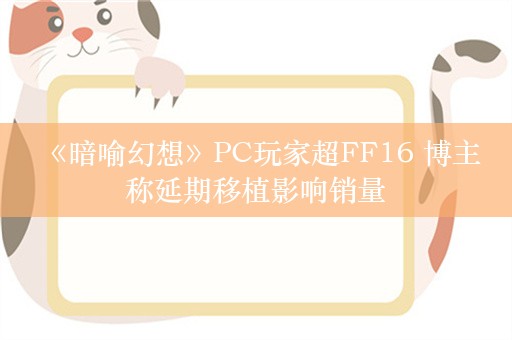  《暗喻幻想》PC玩家超FF16 博主称延期移植影响销量