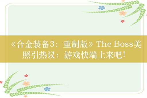  《合金装备3：重制版》The Boss美照引热议：游戏快端上来吧！