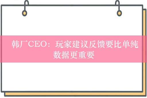  韩厂CEO：玩家建议反馈要比单纯数据更重要