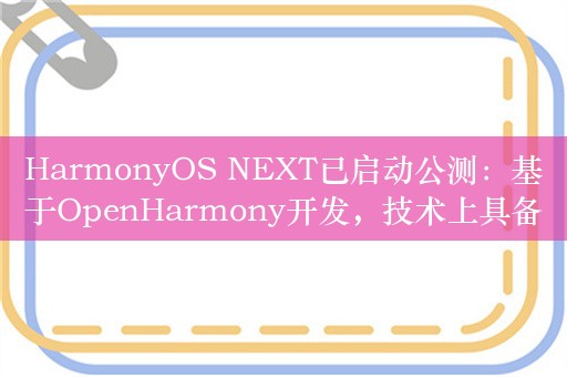 HarmonyOS NEXT已启动公测：基于OpenHarmony开发，技术上具备五大特征