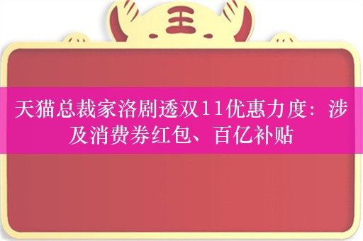 天猫总裁家洛剧透双11优惠力度：涉及消费券红包、百亿补贴