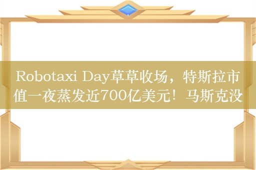 Robotaxi Day草草收场，特斯拉市值一夜蒸发近700亿美元！马斯克没能回答三大疑问，长期多头罕见质疑：就这？