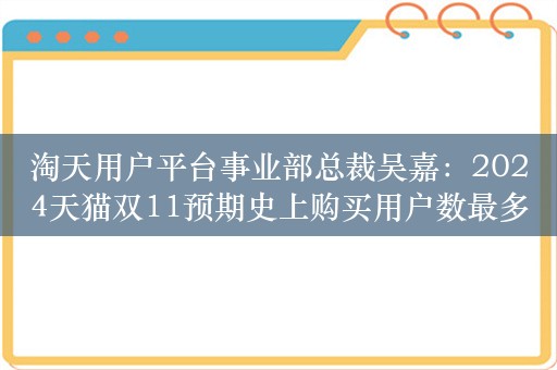 淘天用户平台事业部总裁吴嘉：2024天猫双11预期史上购买用户数最多