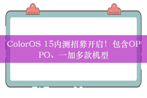 ColorOS 15内测招募开启！包含OPPO、一加多款机型