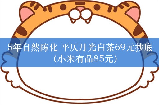 5年自然陈化 平仄月光白茶69元抄底（小米有品85元）