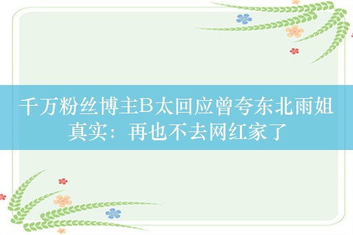 千万粉丝博主B太回应曾夸东北雨姐真实：再也不去网红家了