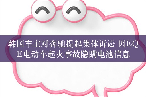 韩国车主对奔驰提起集体诉讼 因EQE电动车起火事故隐瞒电池信息