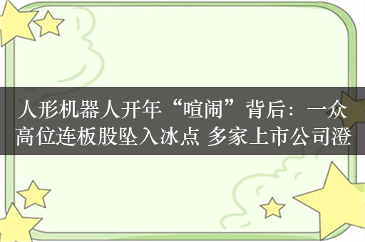 人形机器人开年“喧闹”背后：一众高位连板股坠入冰点 多家上市公司澄清暂未涉及