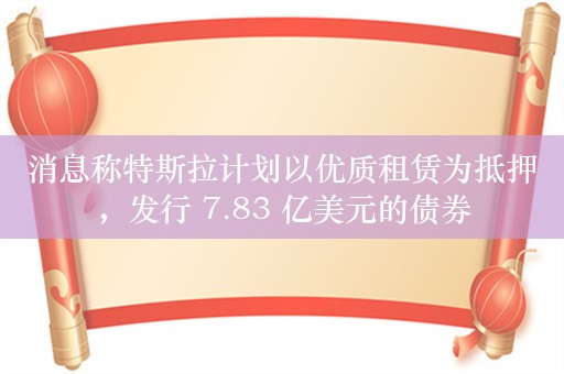 消息称特斯拉计划以优质租赁为抵押，发行 7.83 亿美元的债券