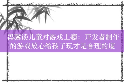  冯骥谈儿童对游戏上瘾：开发者制作的游戏放心给孩子玩才是合理的度