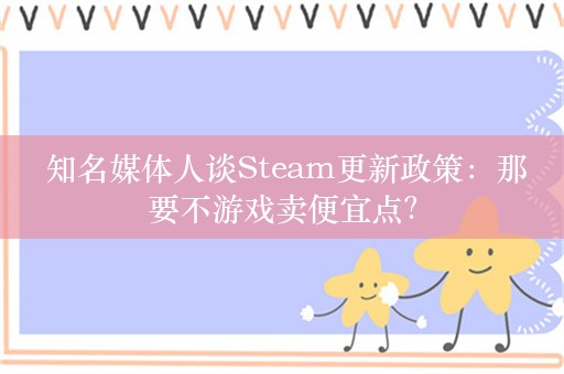  知名媒体人谈Steam更新政策：那要不游戏卖便宜点？