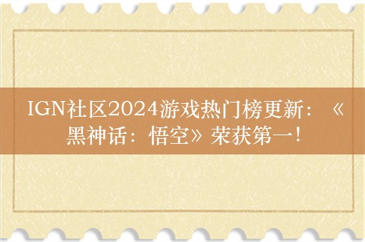  IGN社区2024游戏热门榜更新：《黑神话：悟空》荣获第一！