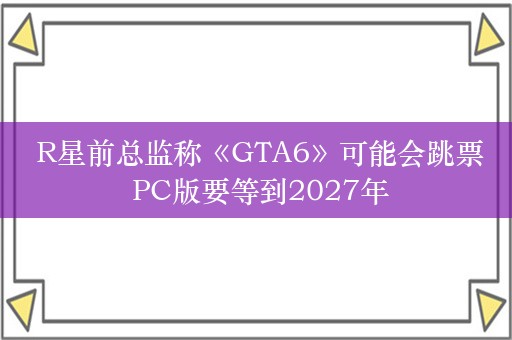  R星前总监称《GTA6》可能会跳票 PC版要等到2027年