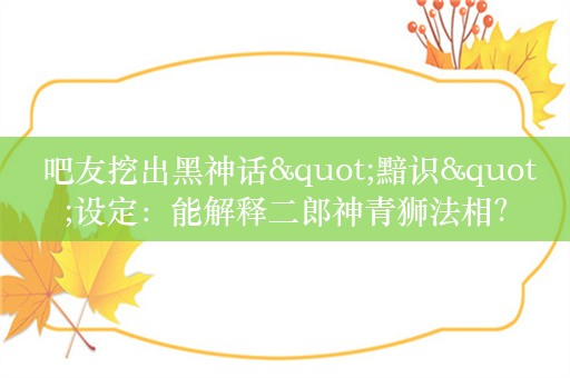  吧友挖出黑神话"黯识"设定：能解释二郎神青狮法相？