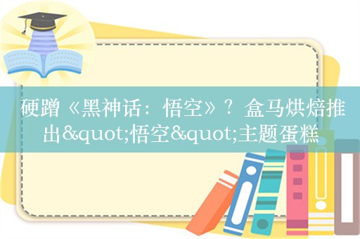  硬蹭《黑神话：悟空》？盒马烘焙推出"悟空"主题蛋糕