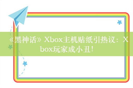  《黑神话》Xbox主机贴纸引热议：Xbox玩家成小丑！